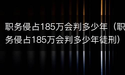 职务侵占185万会判多少年（职务侵占185万会判多少年徒刑）