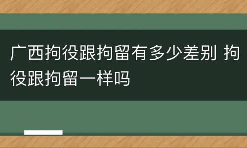 广西拘役跟拘留有多少差别 拘役跟拘留一样吗