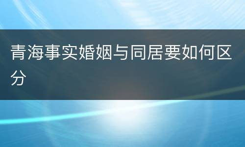 青海事实婚姻与同居要如何区分
