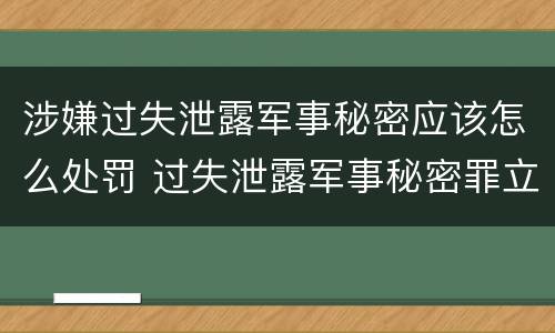 涉嫌过失泄露军事秘密应该怎么处罚 过失泄露军事秘密罪立案标准