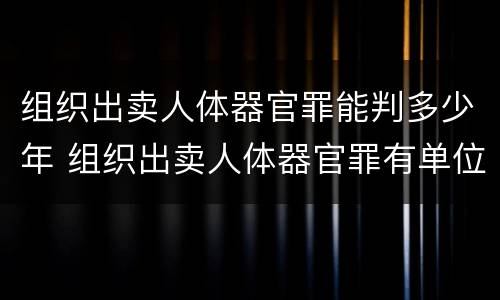 组织出卖人体器官罪能判多少年 组织出卖人体器官罪有单位犯罪吗