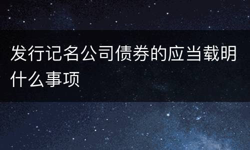 发行记名公司债券的应当载明什么事项