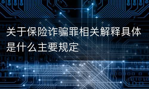 关于保险诈骗罪相关解释具体是什么主要规定