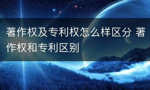 著作权及专利权怎么样区分 著作权和专利区别