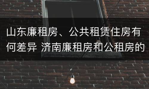 山东廉租房、公共租赁住房有何差异 济南廉租房和公租房的区别