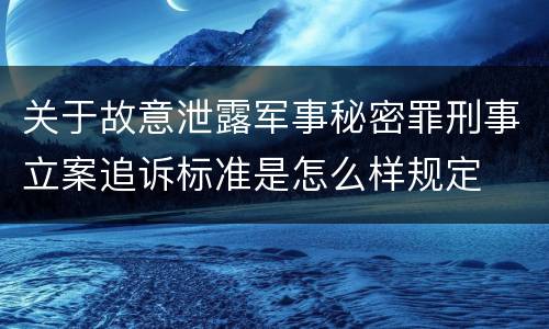 关于故意泄露军事秘密罪刑事立案追诉标准是怎么样规定