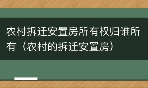 农村拆迁安置房所有权归谁所有（农村的拆迁安置房）
