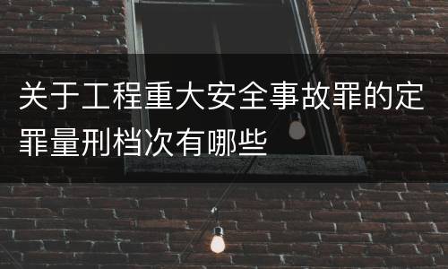 关于工程重大安全事故罪的定罪量刑档次有哪些