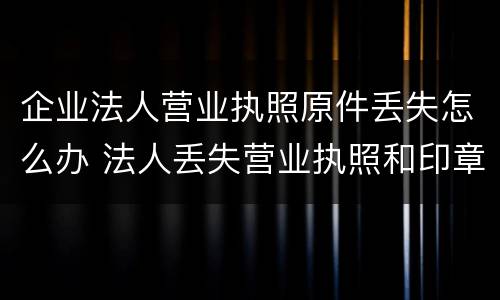 企业法人营业执照原件丢失怎么办 法人丢失营业执照和印章