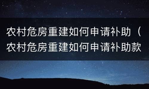 农村危房重建如何申请补助（农村危房重建如何申请补助款）