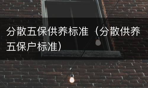分散五保供养标准（分散供养五保户标准）
