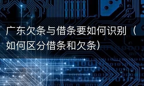 广东欠条与借条要如何识别（如何区分借条和欠条）