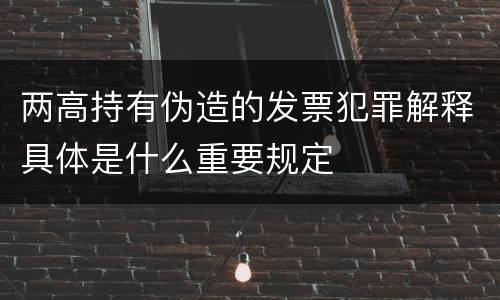 两高持有伪造的发票犯罪解释具体是什么重要规定