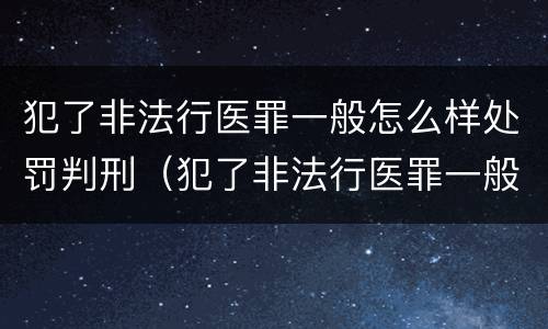 犯了非法行医罪一般怎么样处罚判刑（犯了非法行医罪一般怎么样处罚判刑多久）