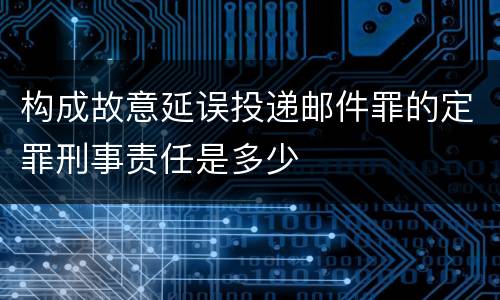 构成故意延误投递邮件罪的定罪刑事责任是多少