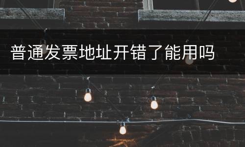 普通发票地址开错了能用吗