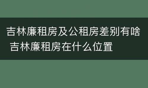 吉林廉租房及公租房差别有啥 吉林廉租房在什么位置