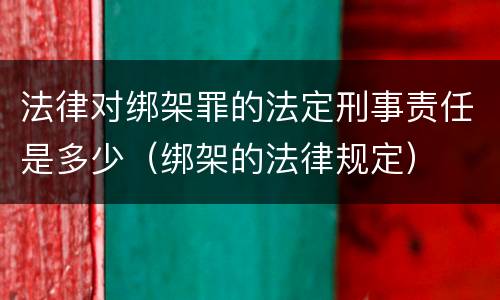 法律对绑架罪的法定刑事责任是多少（绑架的法律规定）