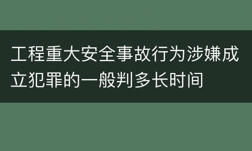 工程重大安全事故行为涉嫌成立犯罪的一般判多长时间