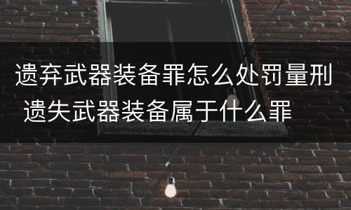 遗弃武器装备罪怎么处罚量刑 遗失武器装备属于什么罪