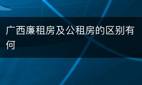 广西廉租房及公租房的区别有何