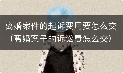 离婚案件的起诉费用要怎么交（离婚案子的诉讼费怎么交）