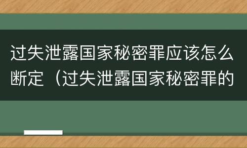 过失泄露国家秘密罪应该怎么断定（过失泄露国家秘密罪的标准有哪些）