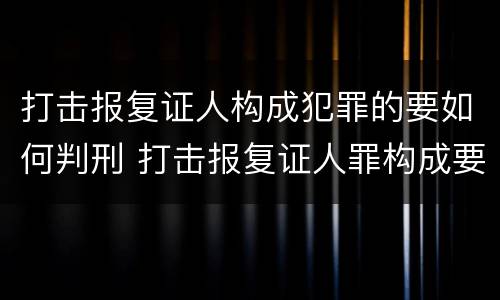 打击报复证人构成犯罪的要如何判刑 打击报复证人罪构成要件