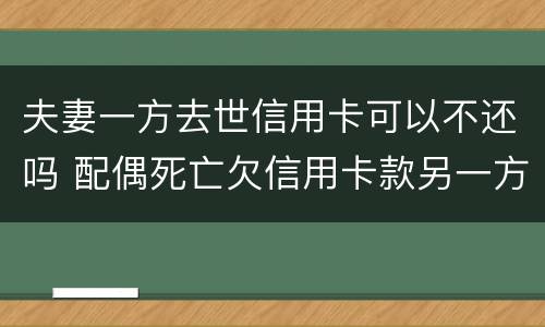 夫妻一方去世信用卡可以不还吗 配偶死亡欠信用卡款另一方会受到什么影响