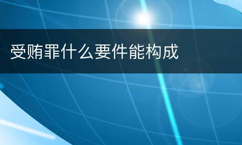 受贿罪什么要件能构成