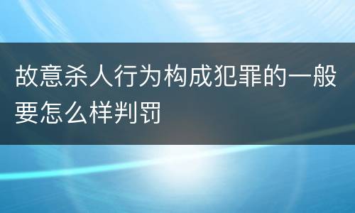 故意杀人行为构成犯罪的一般要怎么样判罚