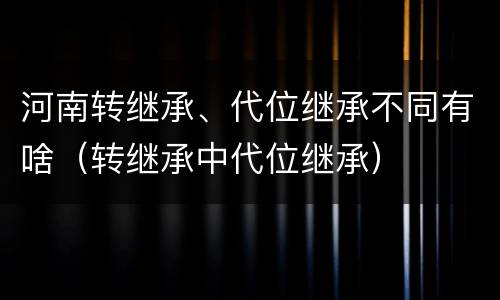 河南转继承、代位继承不同有啥（转继承中代位继承）