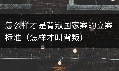 怎么样才是背叛国家案的立案标准（怎样才叫背叛）