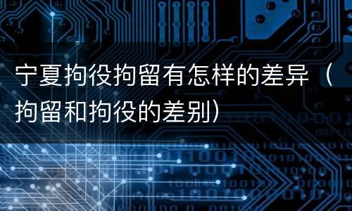 宁夏拘役拘留有怎样的差异（拘留和拘役的差别）