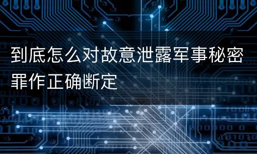 到底怎么对故意泄露军事秘密罪作正确断定