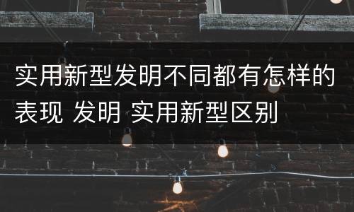 实用新型发明不同都有怎样的表现 发明 实用新型区别