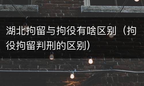 湖北拘留与拘役有啥区别（拘役拘留判刑的区别）