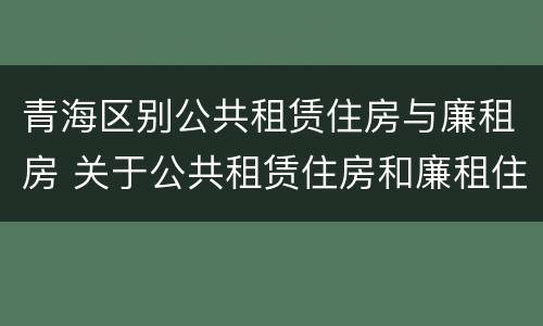 青海区别公共租赁住房与廉租房 关于公共租赁住房和廉租住房并轨运行的通知