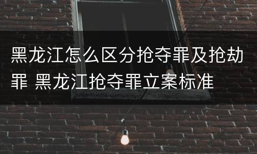 黑龙江怎么区分抢夺罪及抢劫罪 黑龙江抢夺罪立案标准