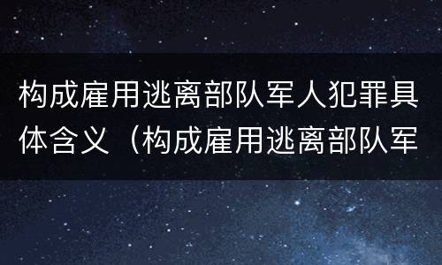 构成雇用逃离部队军人犯罪具体含义（构成雇用逃离部队军人犯罪具体含义包括）