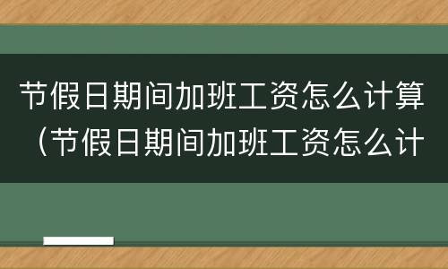 节假日期间加班工资怎么计算（节假日期间加班工资怎么计算公式）