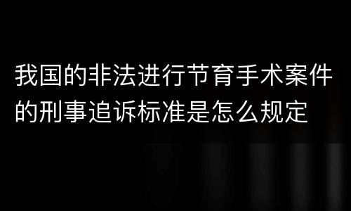我国的非法进行节育手术案件的刑事追诉标准是怎么规定