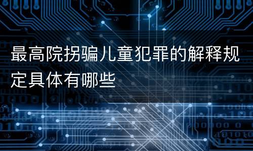 最高院拐骗儿童犯罪的解释规定具体有哪些