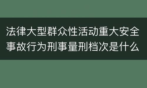 法律大型群众性活动重大安全事故行为刑事量刑档次是什么