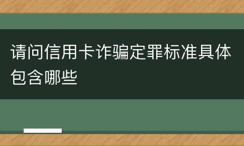 请问信用卡诈骗定罪标准具体包含哪些