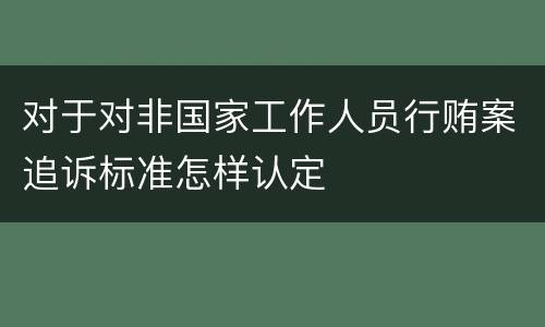 对于对非国家工作人员行贿案追诉标准怎样认定