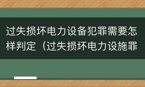 过失损坏电力设备犯罪需要怎样判定（过失损坏电力设施罪立案标准）