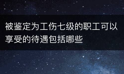 被鉴定为工伤七级的职工可以享受的待遇包括哪些
