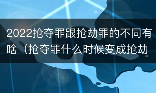 2022抢夺罪跟抢劫罪的不同有啥（抢夺罪什么时候变成抢劫罪）
