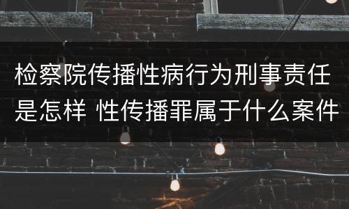 检察院传播性病行为刑事责任是怎样 性传播罪属于什么案件